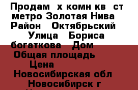 Продам 2х комн.кв. ст.метро Золотая Нива › Район ­ Октябрьский › Улица ­ Бориса богаткова › Дом ­ 192 › Общая площадь ­ 41 › Цена ­ 2 650 000 - Новосибирская обл., Новосибирск г. Недвижимость » Квартиры продажа   . Новосибирская обл.,Новосибирск г.